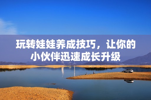 玩转娃娃养成技巧，让你的小伙伴迅速成长升级