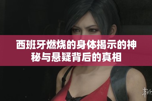 西班牙燃烧的身体揭示的神秘与悬疑背后的真相