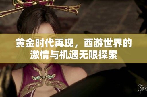 黄金时代再现，西游世界的激情与机遇无限探索