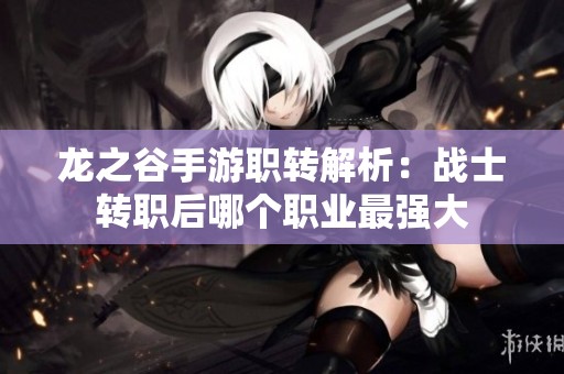 龙之谷手游职转解析：战士转职后哪个职业最强大