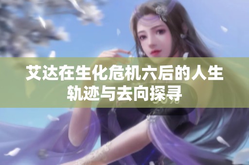 艾达在生化危机六后的人生轨迹与去向探寻