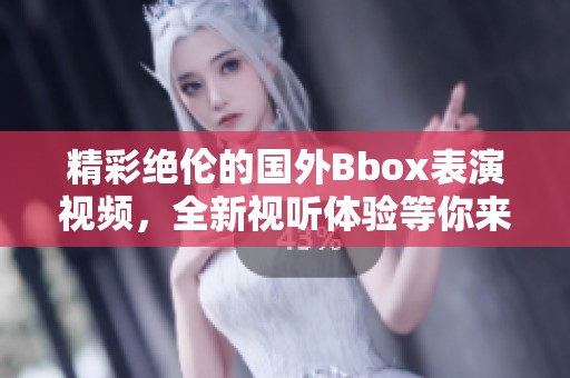 精彩绝伦的国外Bbox表演视频，全新视听体验等你来欣赏