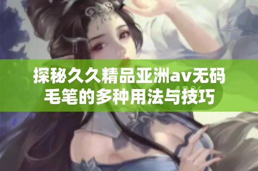 探秘久久精品亚洲av无码毛笔的多种用法与技巧