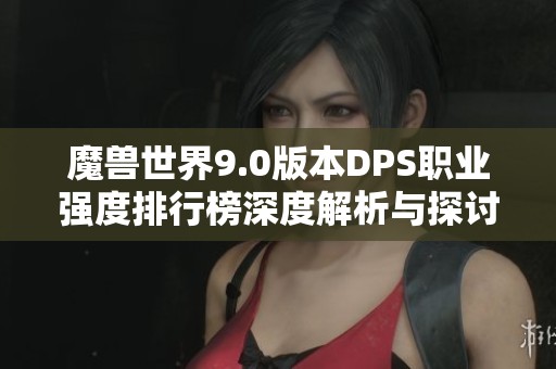 魔兽世界9.0版本DPS职业强度排行榜深度解析与探讨