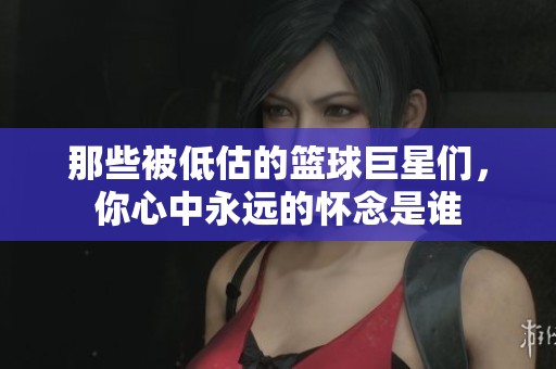 那些被低估的篮球巨星们，你心中永远的怀念是谁