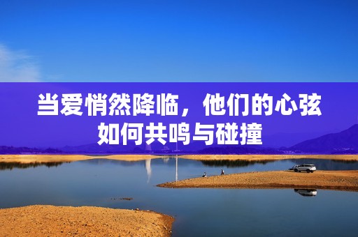 当爱悄然降临，他们的心弦如何共鸣与碰撞