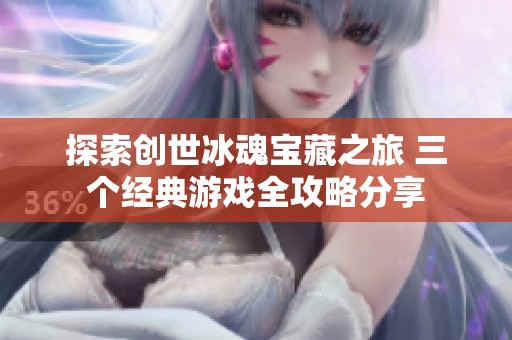探索创世冰魂宝藏之旅 三个经典游戏全攻略分享