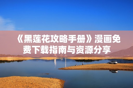 《黑莲花攻略手册》漫画免费下载指南与资源分享