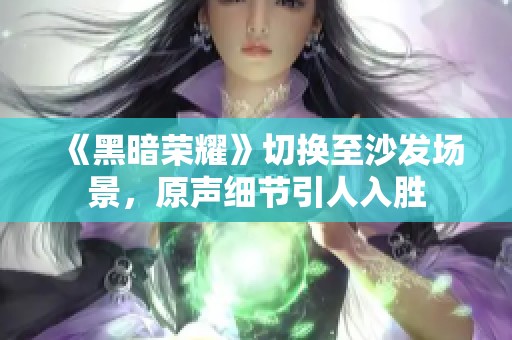 《黑暗荣耀》切换至沙发场景，原声细节引人入胜