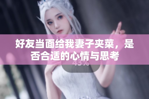 好友当面给我妻子夹菜，是否合适的心情与思考