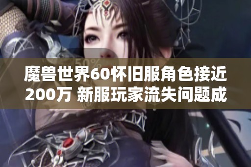 魔兽世界60怀旧服角色接近200万 新服玩家流失问题成焦点