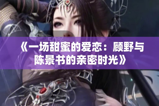 《一场甜蜜的爱恋：顾野与陈景书的亲密时光》