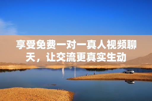 享受免费一对一真人视频聊天，让交流更真实生动