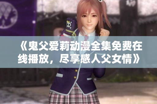 《鬼父爱莉动漫全集免费在线播放，尽享感人父女情》