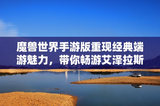 魔兽世界手游版重现经典端游魅力，带你畅游艾泽拉斯之旅