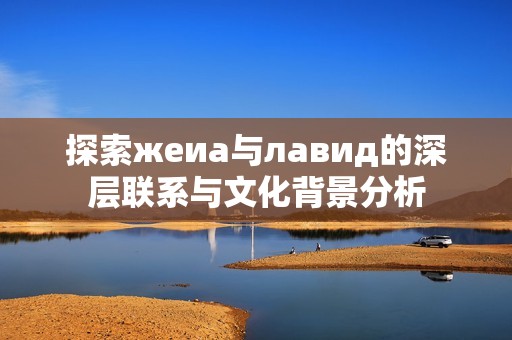 探索жеиа与лавид的深层联系与文化背景分析