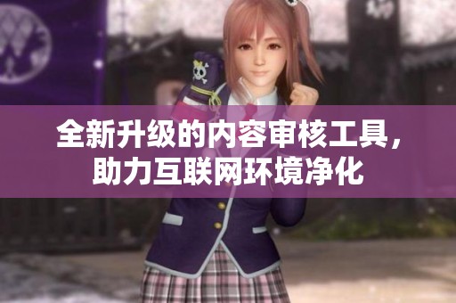 全新升级的内容审核工具，助力互联网环境净化
