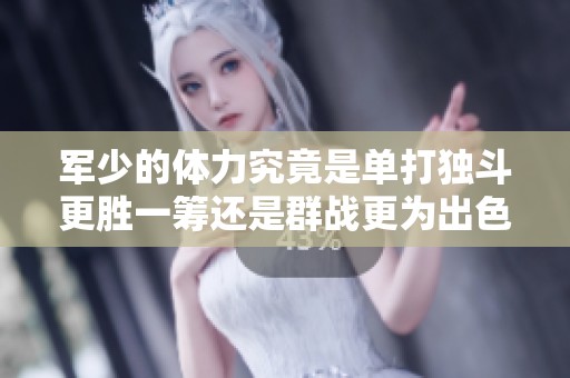 军少的体力究竟是单打独斗更胜一筹还是群战更为出色