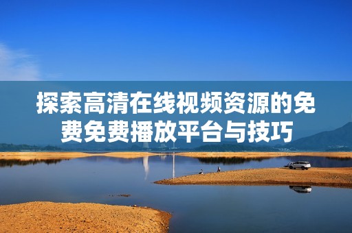 探索高清在线视频资源的免费免费播放平台与技巧