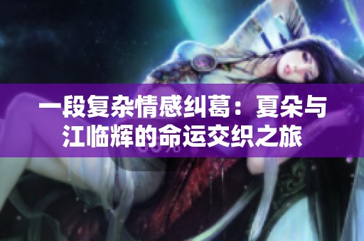 一段复杂情感纠葛：夏朵与江临辉的命运交织之旅
