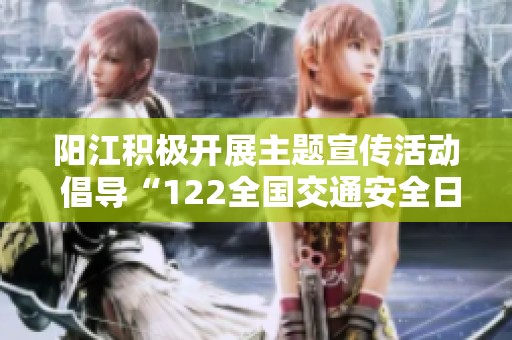 阳江积极开展主题宣传活动 倡导“122全国交通安全日”安全意识