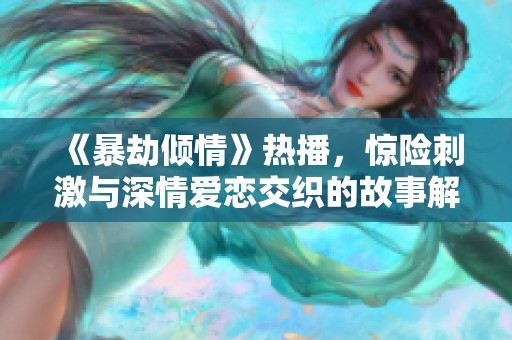 《暴劫倾情》热播，惊险刺激与深情爱恋交织的故事解析