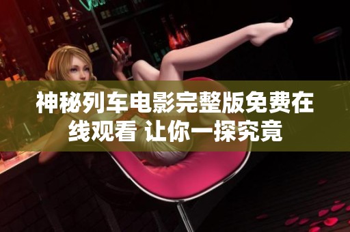 神秘列车电影完整版免费在线观看 让你一探究竟