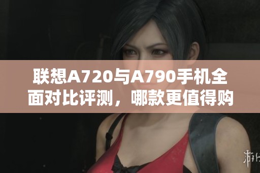 联想A720与A790手机全面对比评测，哪款更值得购买？