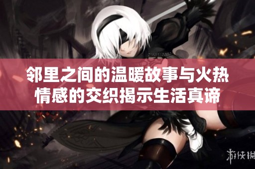 邻里之间的温暖故事与火热情感的交织揭示生活真谛
