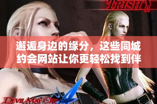 邂逅身边的缘分，这些同城约会网站让你更轻松找到伴侣