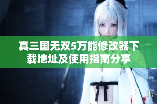 真三国无双5万能修改器下载地址及使用指南分享