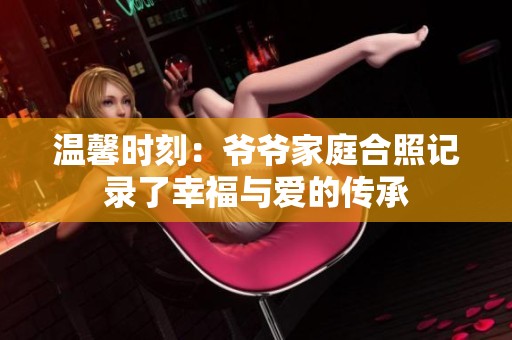 温馨时刻：爷爷家庭合照记录了幸福与爱的传承
