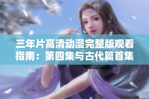 三年片高清动漫完整版观看指南：第四集与古代篇首集解析
