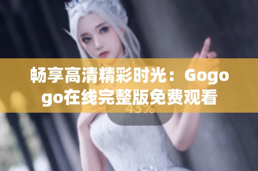 畅享高清精彩时光：Gogogo在线完整版免费观看