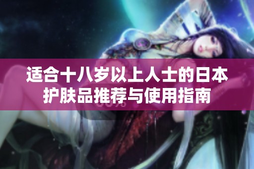适合十八岁以上人士的日本护肤品推荐与使用指南