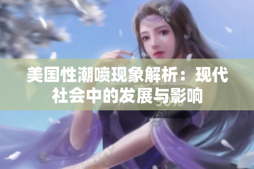 美国性潮喷现象解析：现代社会中的发展与影响