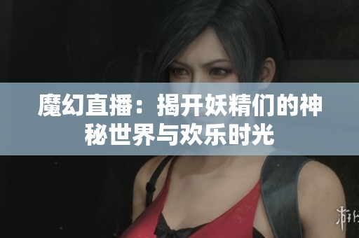 魔幻直播：揭开妖精们的神秘世界与欢乐时光