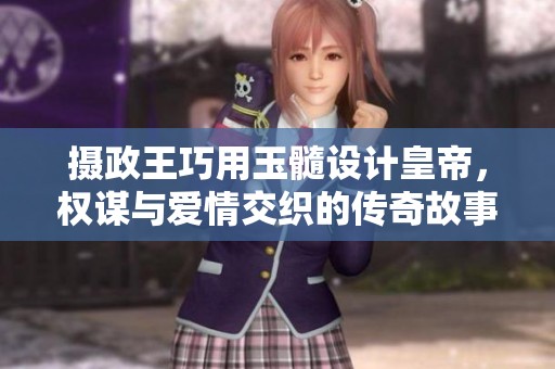 摄政王巧用玉髓设计皇帝，权谋与爱情交织的传奇故事