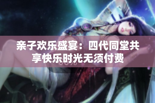 亲子欢乐盛宴：四代同堂共享快乐时光无须付费