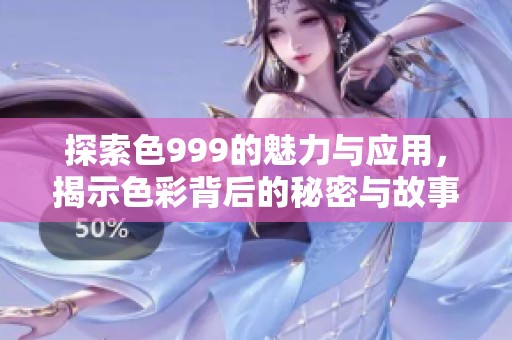 探索色999的魅力与应用，揭示色彩背后的秘密与故事