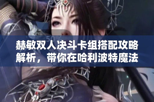 赫敏双人决斗卡组搭配攻略解析，带你在哈利波特魔法觉醒中制胜