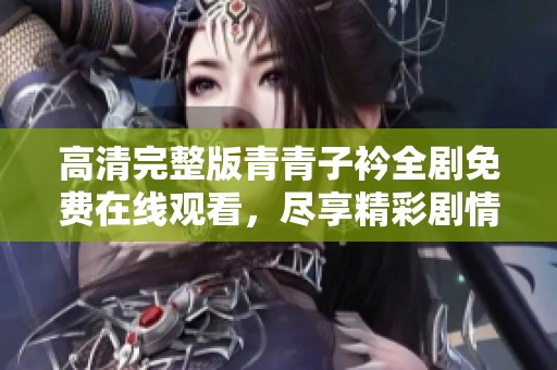 高清完整版青青子衿全剧免费在线观看，尽享精彩剧情