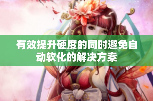 有效提升硬度的同时避免自动软化的解决方案