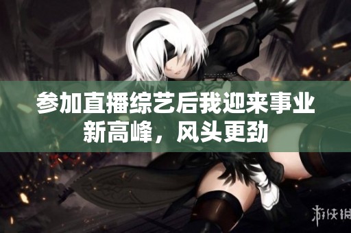 参加直播综艺后我迎来事业新高峰，风头更劲
