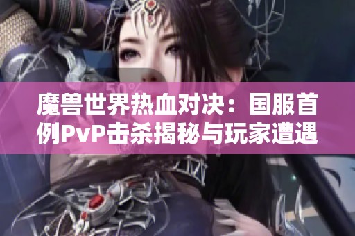 魔兽世界热血对决：国服首例PvP击杀揭秘与玩家遭遇困境