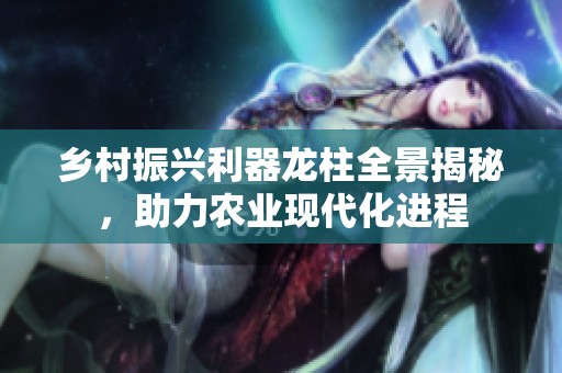 乡村振兴利器龙柱全景揭秘，助力农业现代化进程