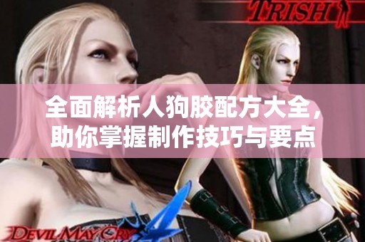 全面解析人狗胶配方大全，助你掌握制作技巧与要点