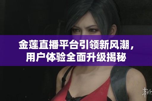金莲直播平台引领新风潮，用户体验全面升级揭秘