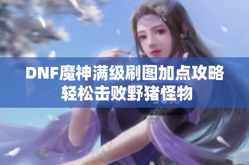 DNF魔神满级刷图加点攻略 轻松击败野猪怪物