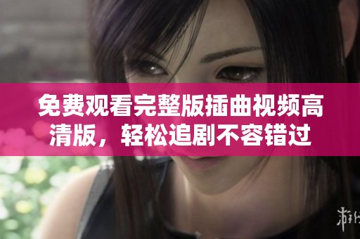 免费观看完整版插曲视频高清版，轻松追剧不容错过